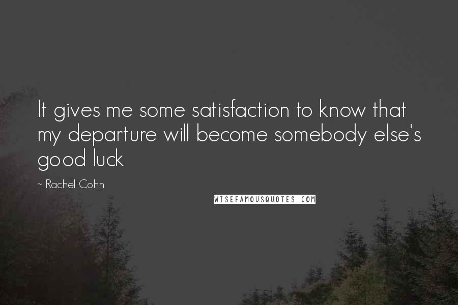 Rachel Cohn Quotes: It gives me some satisfaction to know that my departure will become somebody else's good luck