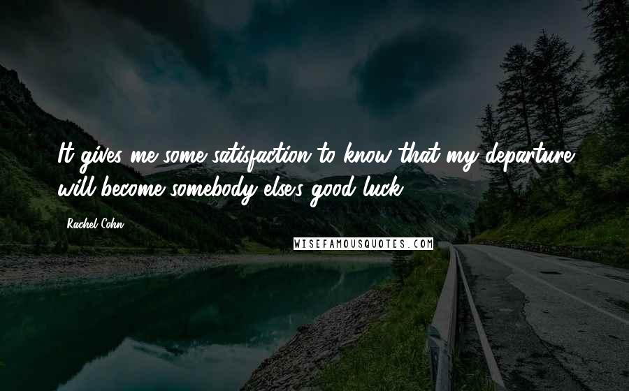 Rachel Cohn Quotes: It gives me some satisfaction to know that my departure will become somebody else's good luck