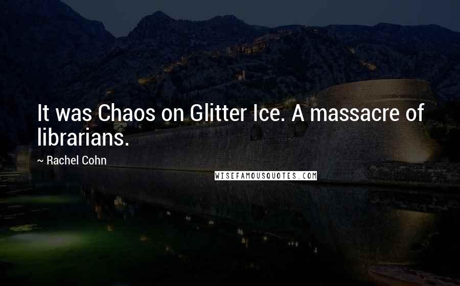 Rachel Cohn Quotes: It was Chaos on Glitter Ice. A massacre of librarians.