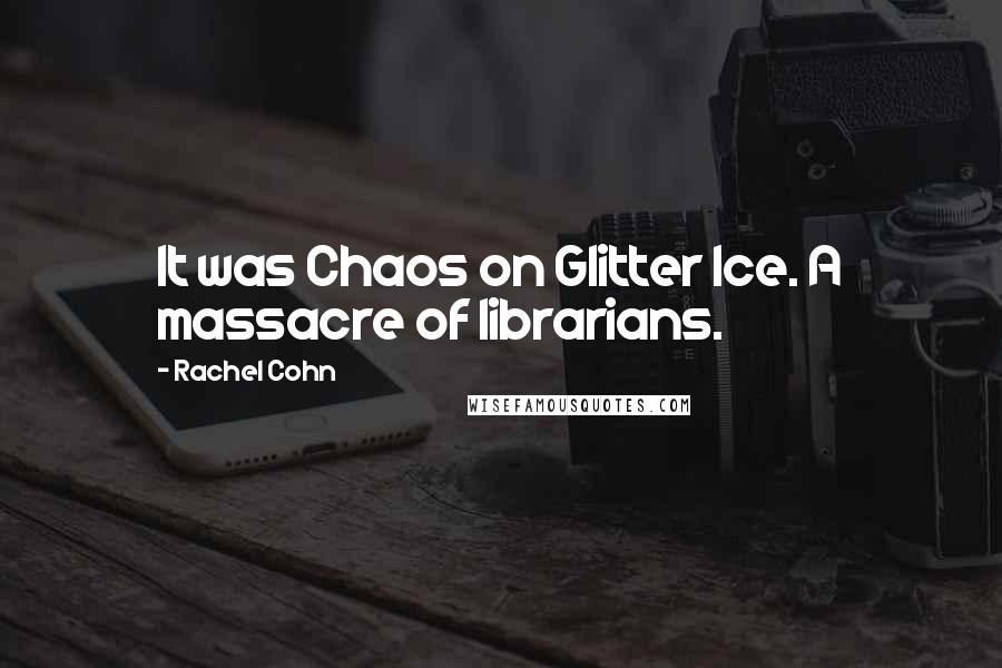 Rachel Cohn Quotes: It was Chaos on Glitter Ice. A massacre of librarians.