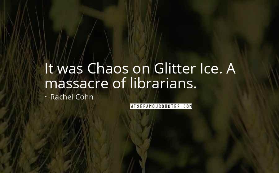 Rachel Cohn Quotes: It was Chaos on Glitter Ice. A massacre of librarians.