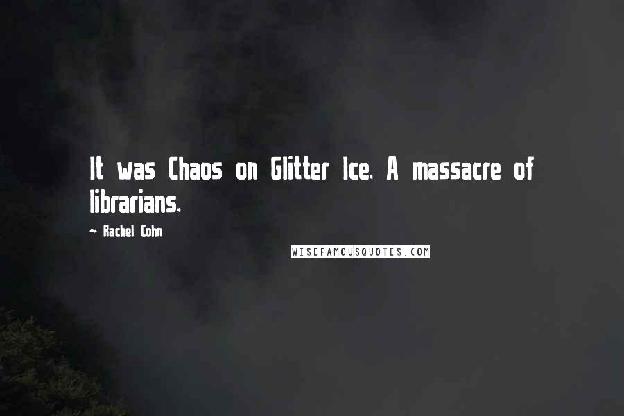 Rachel Cohn Quotes: It was Chaos on Glitter Ice. A massacre of librarians.