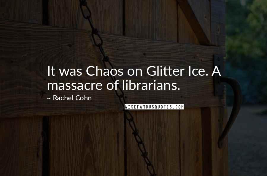Rachel Cohn Quotes: It was Chaos on Glitter Ice. A massacre of librarians.