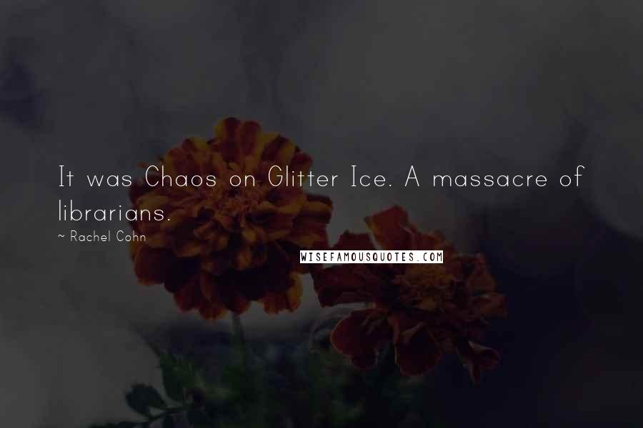 Rachel Cohn Quotes: It was Chaos on Glitter Ice. A massacre of librarians.