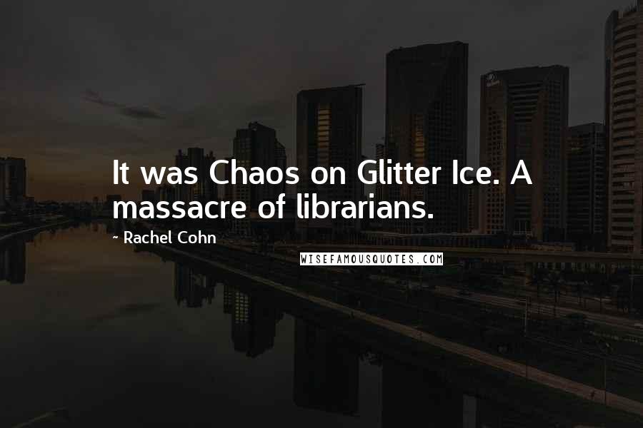 Rachel Cohn Quotes: It was Chaos on Glitter Ice. A massacre of librarians.