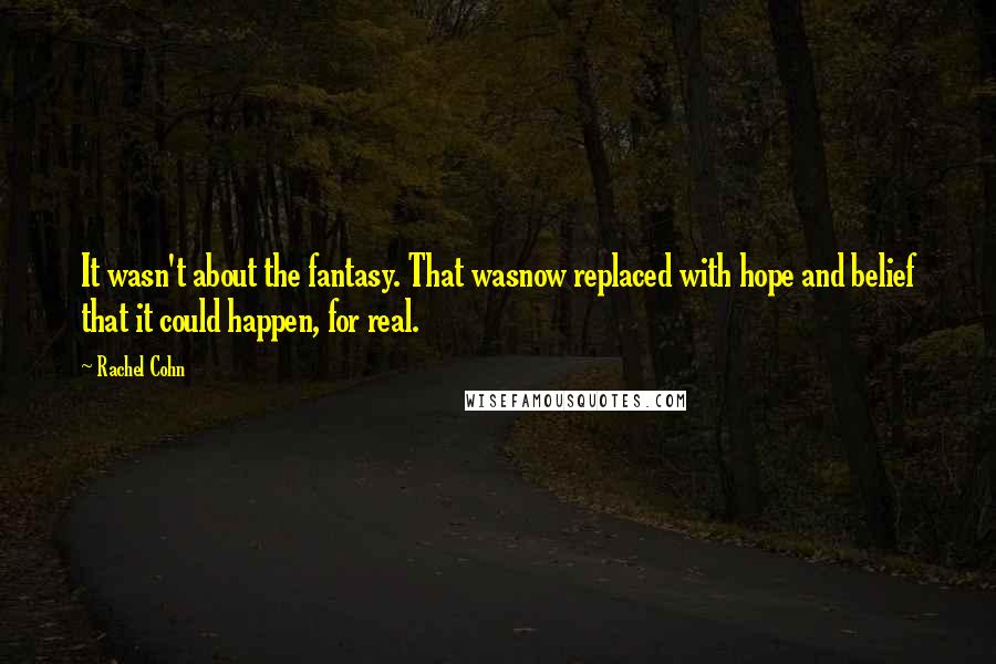 Rachel Cohn Quotes: It wasn't about the fantasy. That wasnow replaced with hope and belief that it could happen, for real.