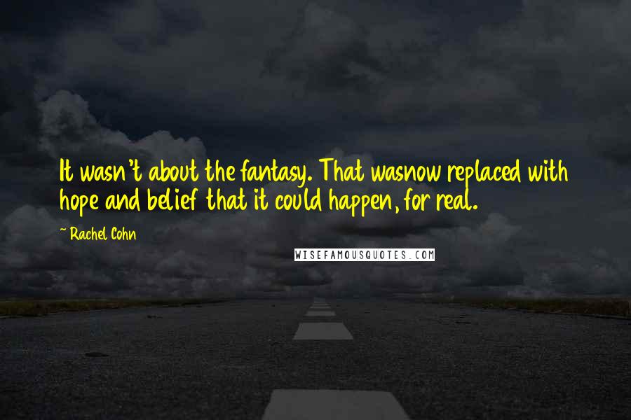 Rachel Cohn Quotes: It wasn't about the fantasy. That wasnow replaced with hope and belief that it could happen, for real.