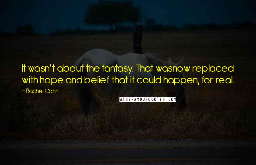 Rachel Cohn Quotes: It wasn't about the fantasy. That wasnow replaced with hope and belief that it could happen, for real.