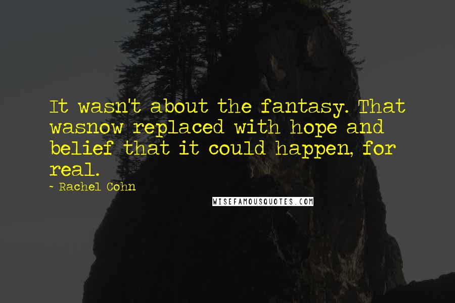 Rachel Cohn Quotes: It wasn't about the fantasy. That wasnow replaced with hope and belief that it could happen, for real.