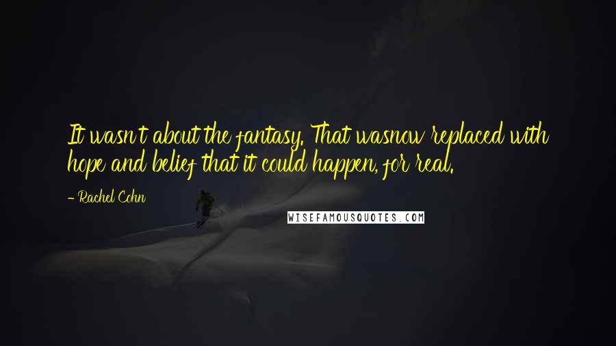Rachel Cohn Quotes: It wasn't about the fantasy. That wasnow replaced with hope and belief that it could happen, for real.