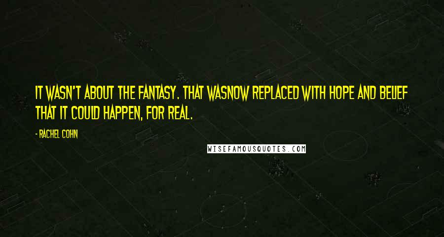 Rachel Cohn Quotes: It wasn't about the fantasy. That wasnow replaced with hope and belief that it could happen, for real.