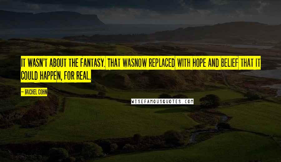 Rachel Cohn Quotes: It wasn't about the fantasy. That wasnow replaced with hope and belief that it could happen, for real.