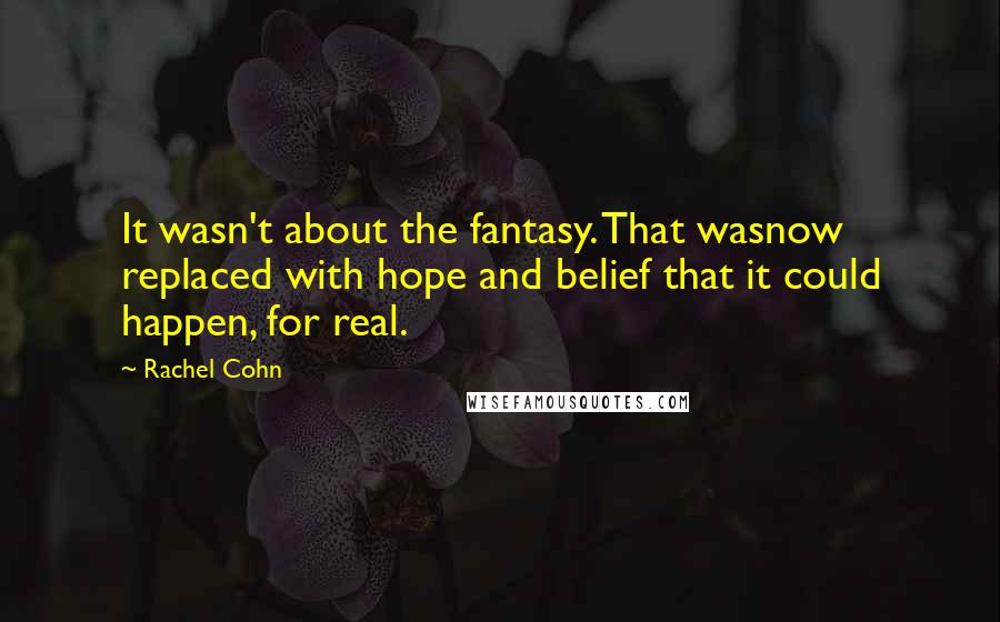 Rachel Cohn Quotes: It wasn't about the fantasy. That wasnow replaced with hope and belief that it could happen, for real.