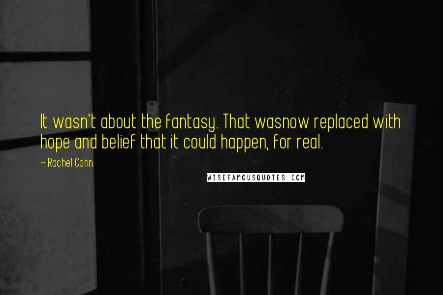Rachel Cohn Quotes: It wasn't about the fantasy. That wasnow replaced with hope and belief that it could happen, for real.