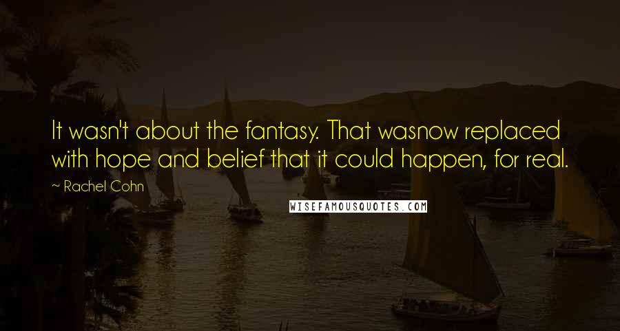 Rachel Cohn Quotes: It wasn't about the fantasy. That wasnow replaced with hope and belief that it could happen, for real.