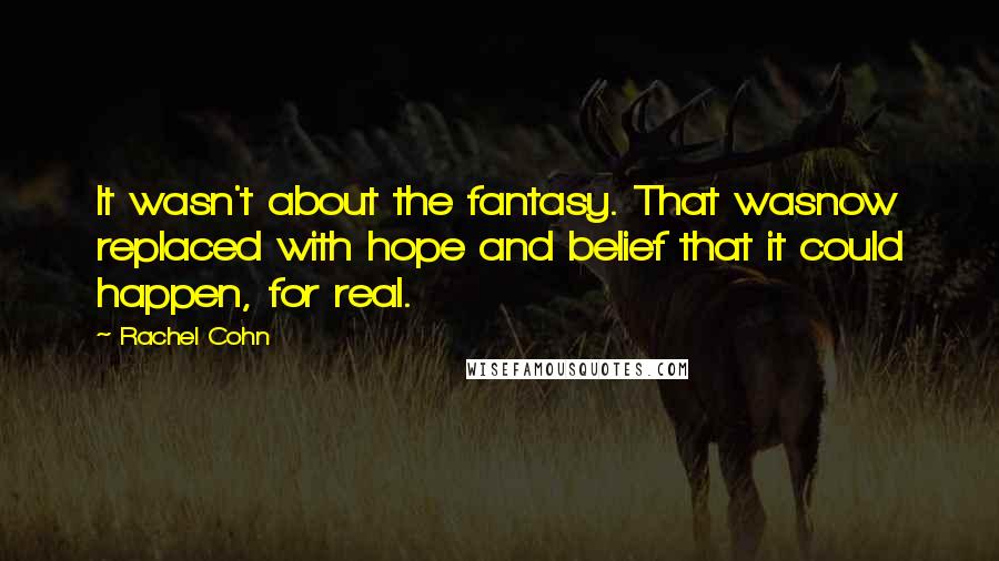 Rachel Cohn Quotes: It wasn't about the fantasy. That wasnow replaced with hope and belief that it could happen, for real.