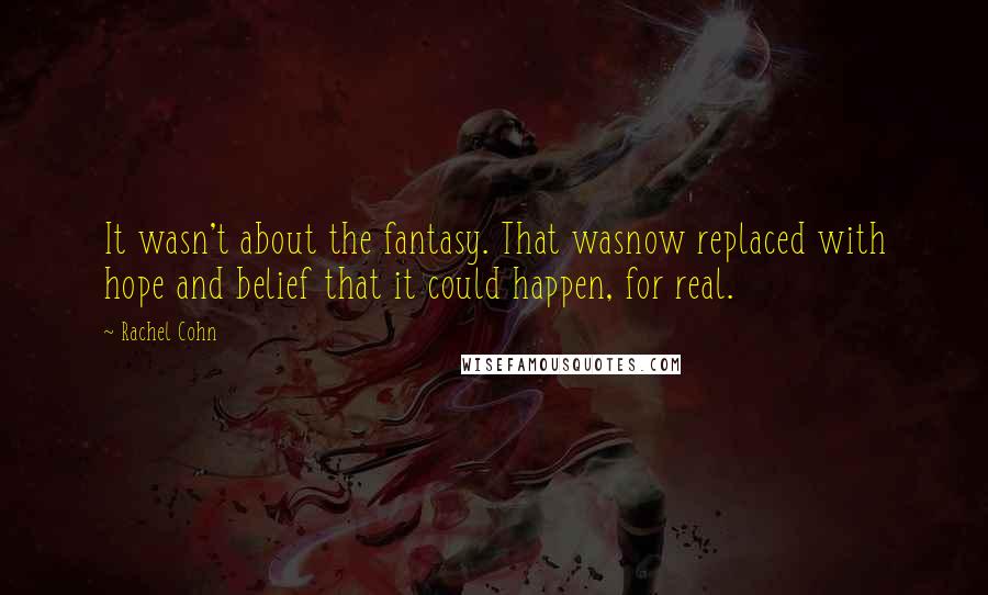 Rachel Cohn Quotes: It wasn't about the fantasy. That wasnow replaced with hope and belief that it could happen, for real.