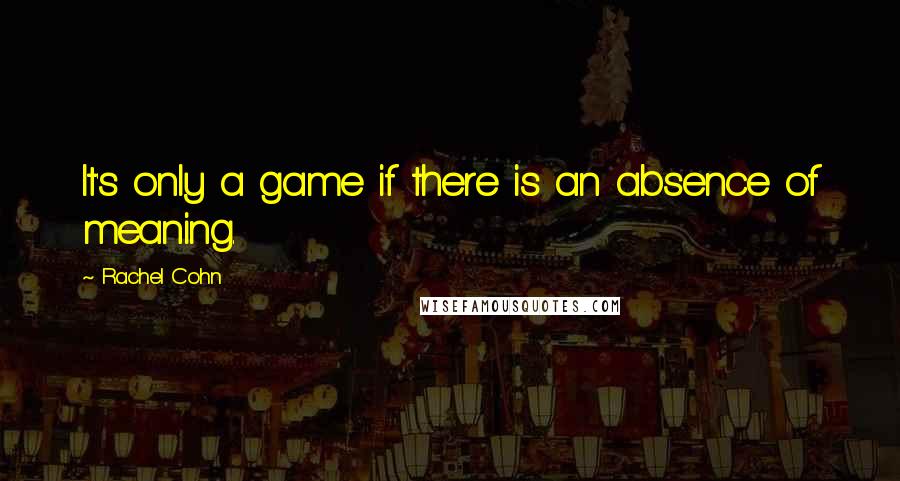 Rachel Cohn Quotes: It's only a game if there is an absence of meaning.