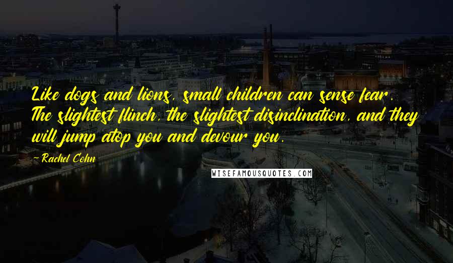 Rachel Cohn Quotes: Like dogs and lions, small children can sense fear. The slightest flinch, the slightest disinclination, and they will jump atop you and devour you.