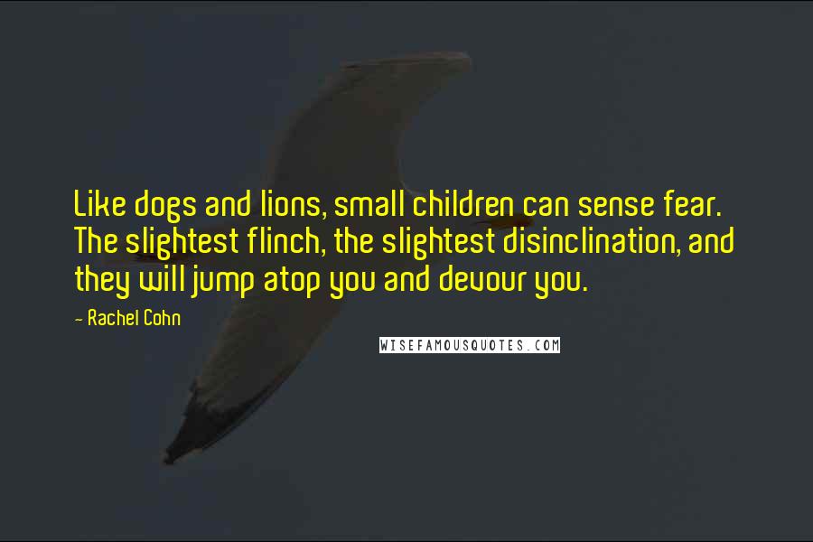 Rachel Cohn Quotes: Like dogs and lions, small children can sense fear. The slightest flinch, the slightest disinclination, and they will jump atop you and devour you.