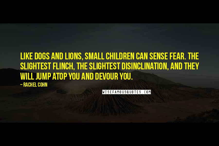 Rachel Cohn Quotes: Like dogs and lions, small children can sense fear. The slightest flinch, the slightest disinclination, and they will jump atop you and devour you.