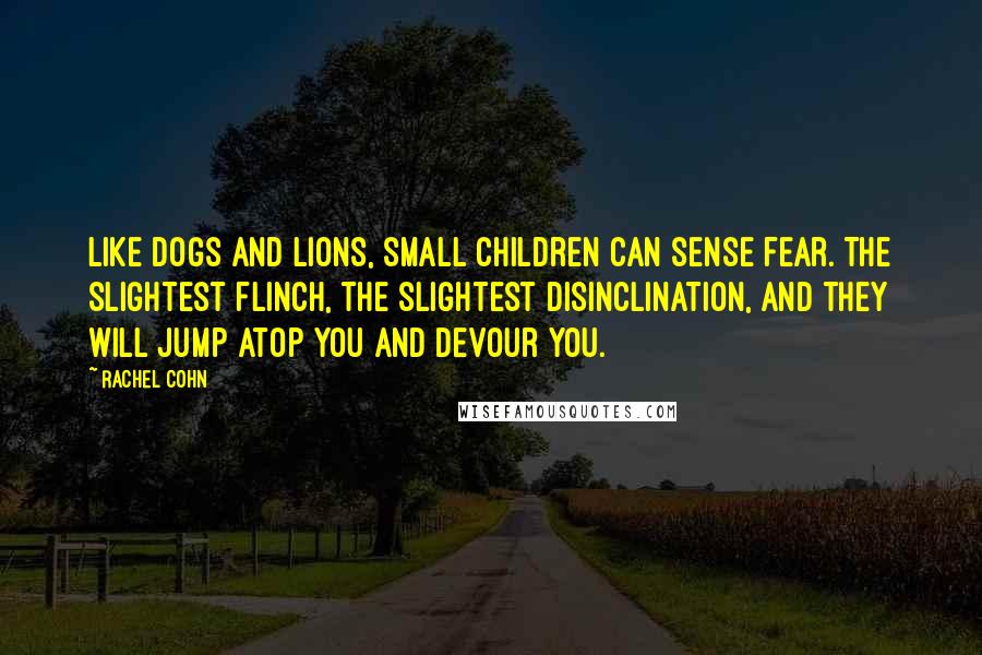 Rachel Cohn Quotes: Like dogs and lions, small children can sense fear. The slightest flinch, the slightest disinclination, and they will jump atop you and devour you.