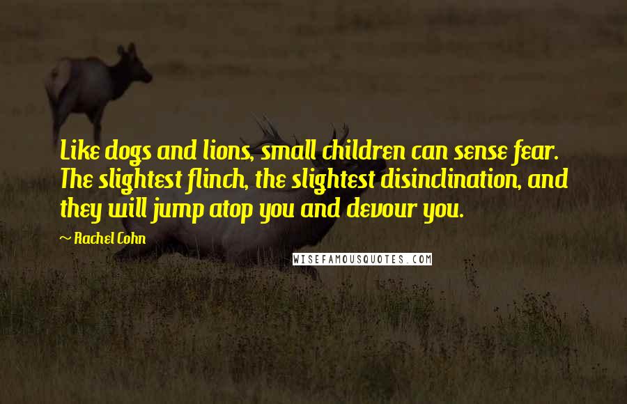 Rachel Cohn Quotes: Like dogs and lions, small children can sense fear. The slightest flinch, the slightest disinclination, and they will jump atop you and devour you.