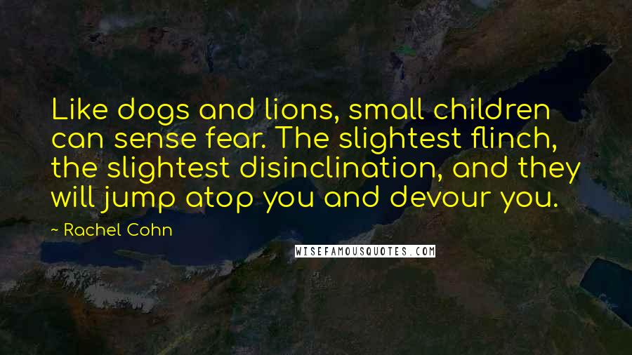 Rachel Cohn Quotes: Like dogs and lions, small children can sense fear. The slightest flinch, the slightest disinclination, and they will jump atop you and devour you.