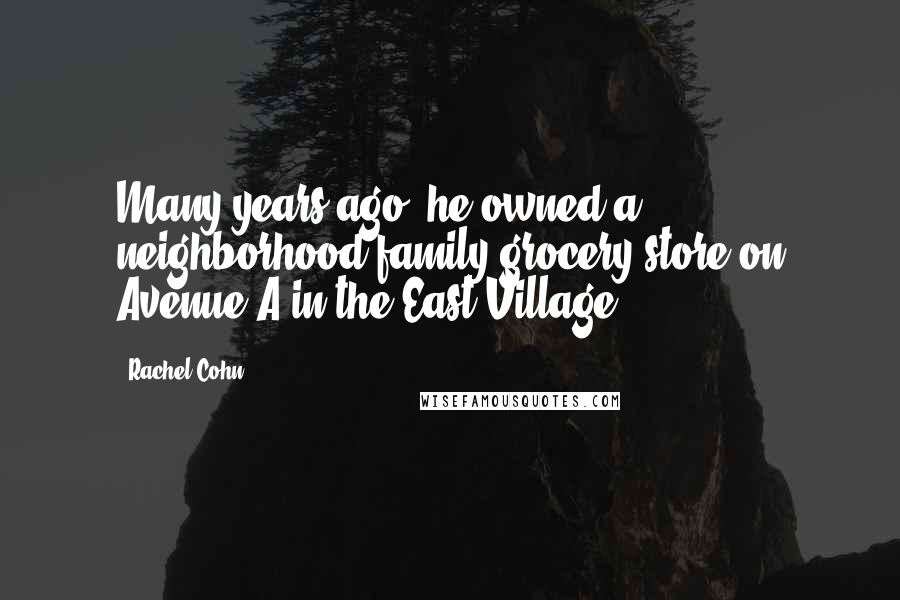 Rachel Cohn Quotes: Many years ago, he owned a neighborhood family grocery store on Avenue A in the East Village.