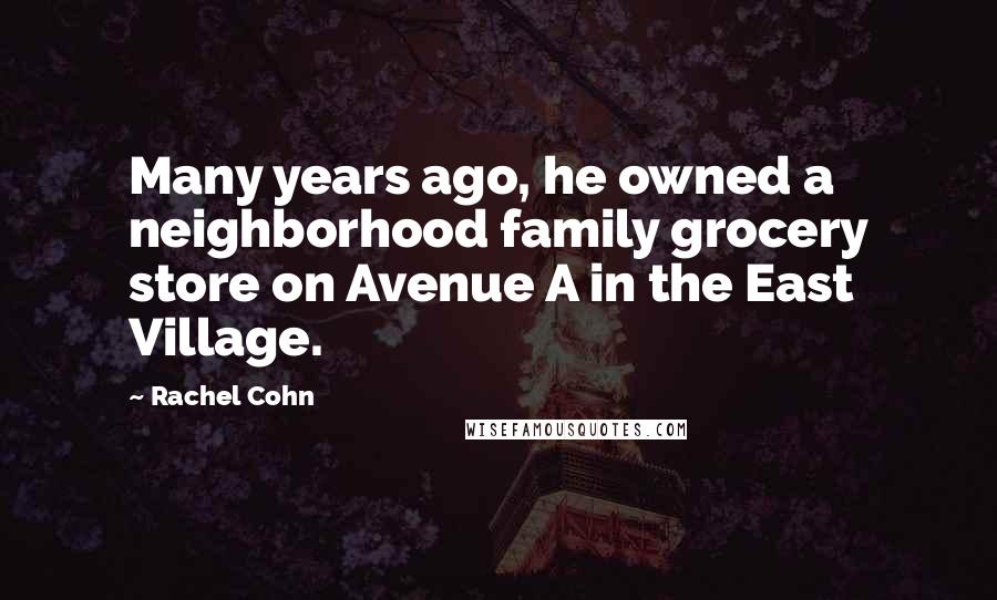 Rachel Cohn Quotes: Many years ago, he owned a neighborhood family grocery store on Avenue A in the East Village.