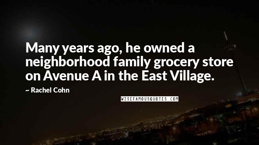 Rachel Cohn Quotes: Many years ago, he owned a neighborhood family grocery store on Avenue A in the East Village.