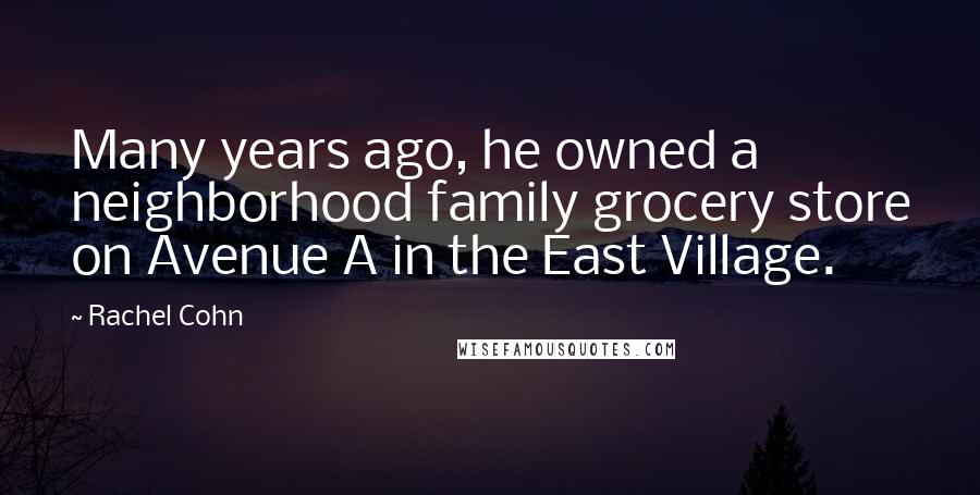 Rachel Cohn Quotes: Many years ago, he owned a neighborhood family grocery store on Avenue A in the East Village.