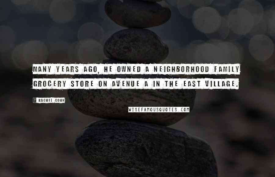 Rachel Cohn Quotes: Many years ago, he owned a neighborhood family grocery store on Avenue A in the East Village.
