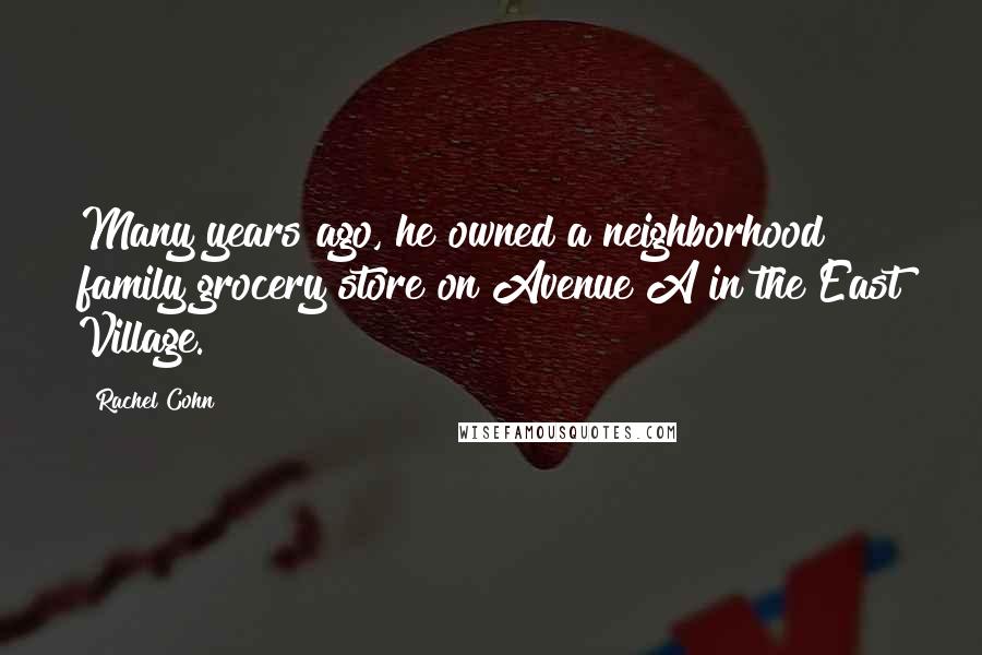 Rachel Cohn Quotes: Many years ago, he owned a neighborhood family grocery store on Avenue A in the East Village.