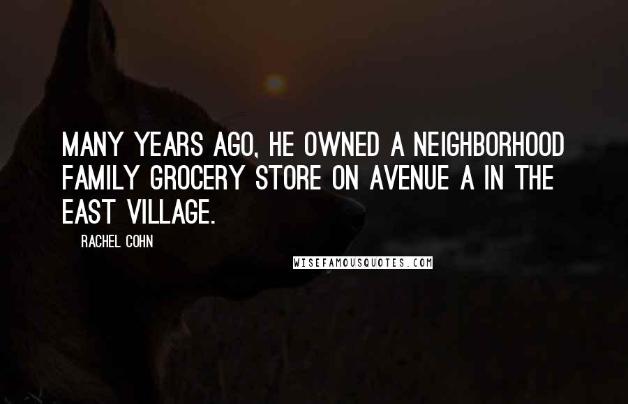 Rachel Cohn Quotes: Many years ago, he owned a neighborhood family grocery store on Avenue A in the East Village.