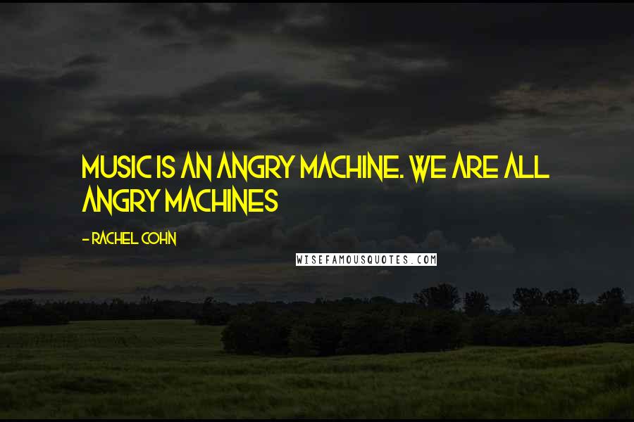 Rachel Cohn Quotes: Music is an angry machine. We are all angry machines