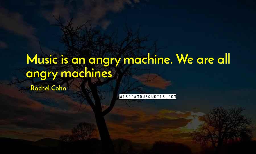 Rachel Cohn Quotes: Music is an angry machine. We are all angry machines