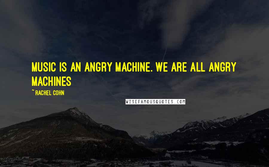 Rachel Cohn Quotes: Music is an angry machine. We are all angry machines