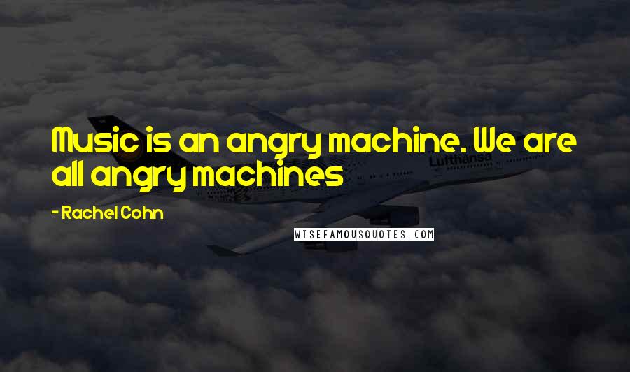 Rachel Cohn Quotes: Music is an angry machine. We are all angry machines