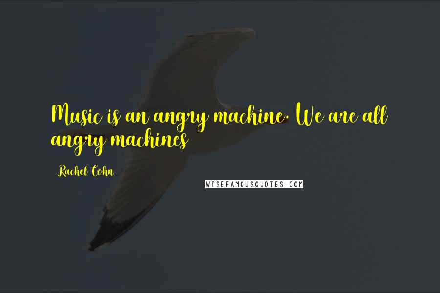 Rachel Cohn Quotes: Music is an angry machine. We are all angry machines