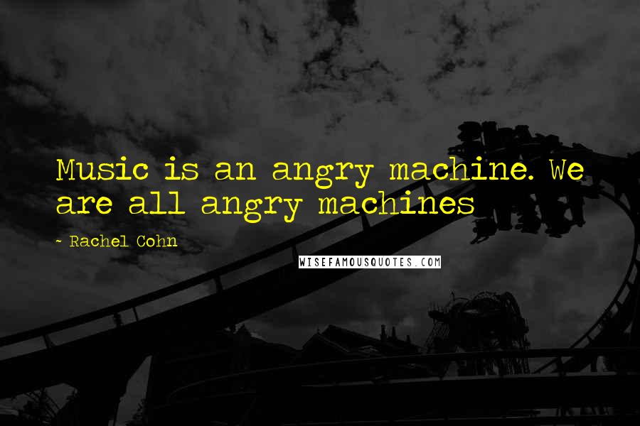 Rachel Cohn Quotes: Music is an angry machine. We are all angry machines