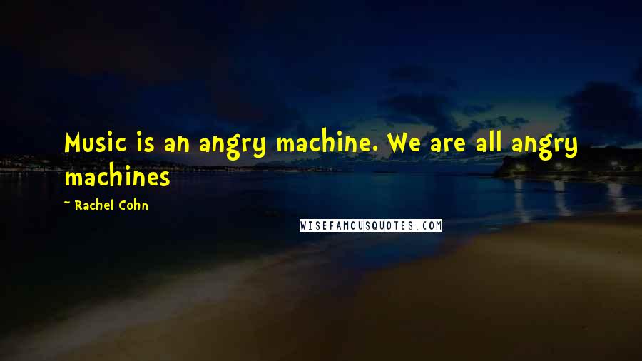 Rachel Cohn Quotes: Music is an angry machine. We are all angry machines