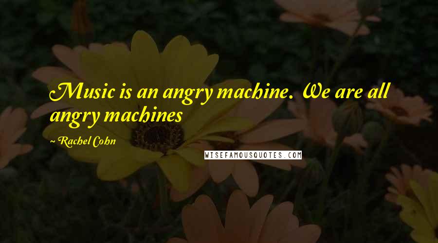 Rachel Cohn Quotes: Music is an angry machine. We are all angry machines