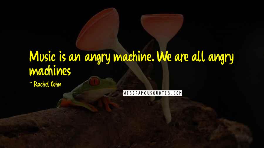 Rachel Cohn Quotes: Music is an angry machine. We are all angry machines