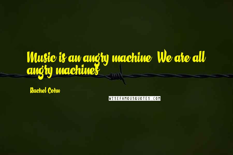 Rachel Cohn Quotes: Music is an angry machine. We are all angry machines