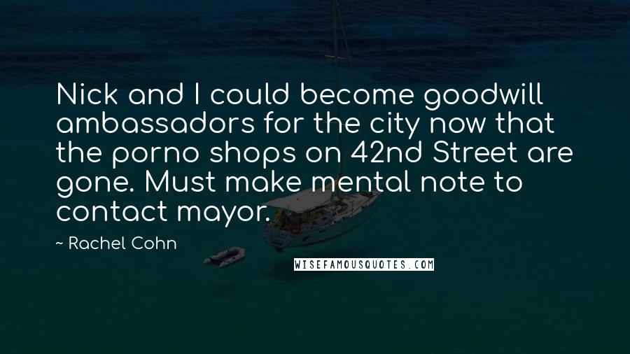 Rachel Cohn Quotes: Nick and I could become goodwill ambassadors for the city now that the porno shops on 42nd Street are gone. Must make mental note to contact mayor.