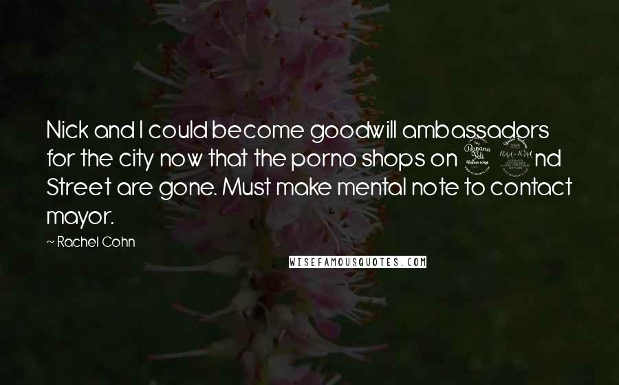 Rachel Cohn Quotes: Nick and I could become goodwill ambassadors for the city now that the porno shops on 42nd Street are gone. Must make mental note to contact mayor.