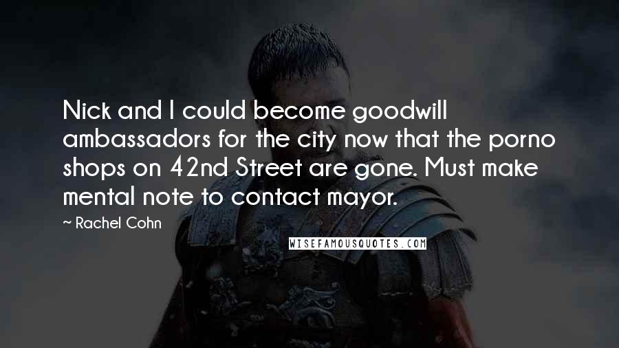 Rachel Cohn Quotes: Nick and I could become goodwill ambassadors for the city now that the porno shops on 42nd Street are gone. Must make mental note to contact mayor.