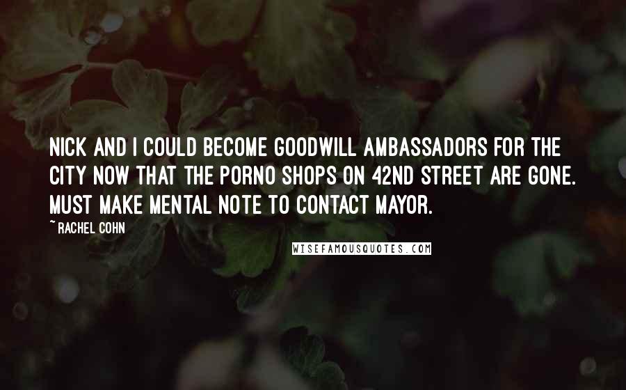 Rachel Cohn Quotes: Nick and I could become goodwill ambassadors for the city now that the porno shops on 42nd Street are gone. Must make mental note to contact mayor.