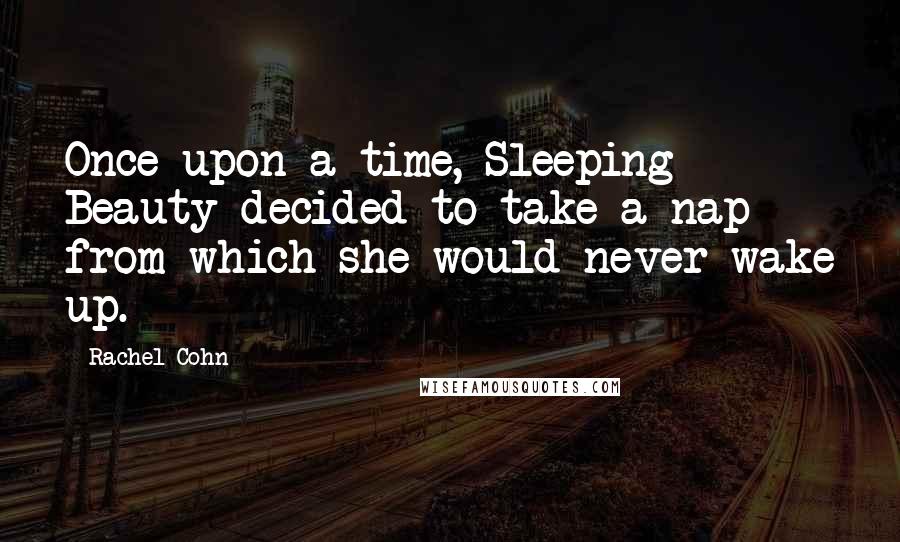 Rachel Cohn Quotes: Once upon a time, Sleeping Beauty decided to take a nap from which she would never wake up.